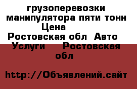 грузоперевозки манипулятора пяти тонн. › Цена ­ 1 000 - Ростовская обл. Авто » Услуги   . Ростовская обл.